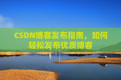 CSDN博客发布指南，如何轻松发布优质博客