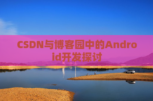 CSDN与博客园中的Android开发探讨
