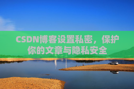 CSDN博客设置私密,保护你的文章与隐私安全