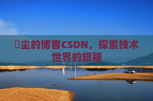 玦尘的博客CSDN，探索技术世界的旅程