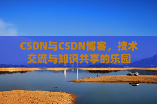 CSDN与CSDN博客，技术交流与知识共享的乐园